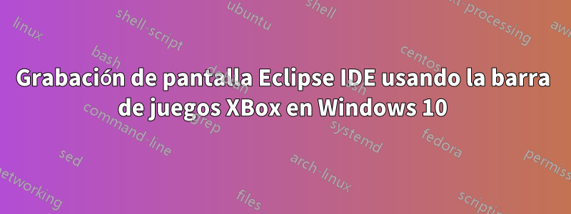 Grabación de pantalla Eclipse IDE usando la barra de juegos XBox en Windows 10