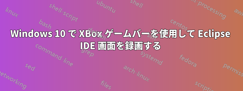 Windows 10 で XBox ゲームバーを使用して Eclipse IDE 画面を録画する