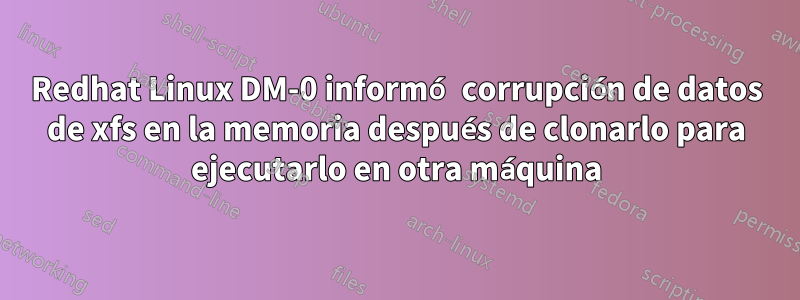 Redhat Linux DM-0 informó corrupción de datos de xfs en la memoria después de clonarlo para ejecutarlo en otra máquina