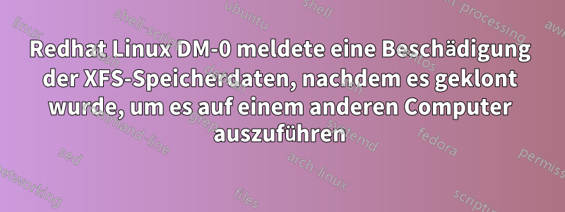 Redhat Linux DM-0 meldete eine Beschädigung der XFS-Speicherdaten, nachdem es geklont wurde, um es auf einem anderen Computer auszuführen