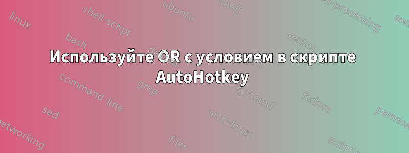 Используйте OR с условием в скрипте AutoHotkey