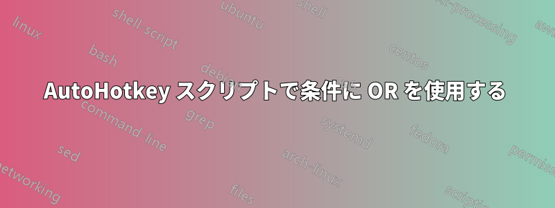 AutoHotkey スクリプトで条件に OR を使用する