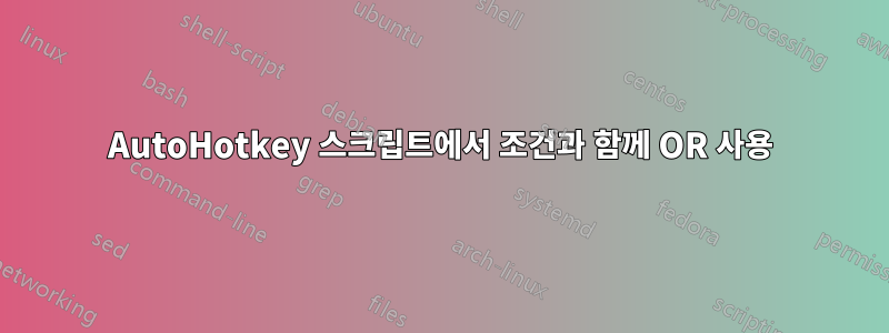 AutoHotkey 스크립트에서 조건과 함께 OR 사용