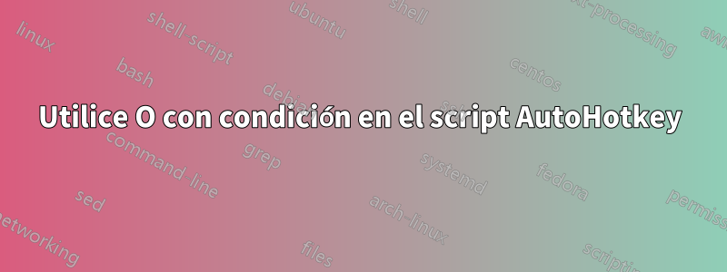 Utilice O con condición en el script AutoHotkey