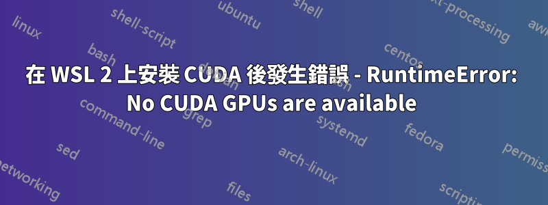 在 WSL 2 上安裝 CUDA 後發生錯誤 - RuntimeError: No CUDA GPUs are available