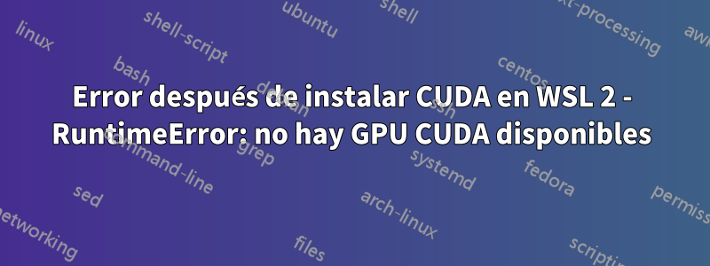 Error después de instalar CUDA en WSL 2 - RuntimeError: no hay GPU CUDA disponibles