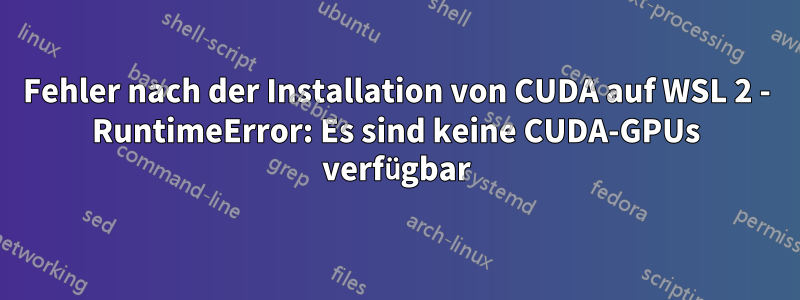 Fehler nach der Installation von CUDA auf WSL 2 - RuntimeError: Es sind keine CUDA-GPUs verfügbar