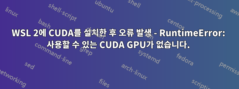 WSL 2에 CUDA를 설치한 후 오류 발생 - RuntimeError: 사용할 수 있는 CUDA GPU가 없습니다.