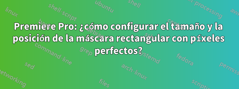 Premiere Pro: ¿cómo configurar el tamaño y la posición de la máscara rectangular con píxeles perfectos?