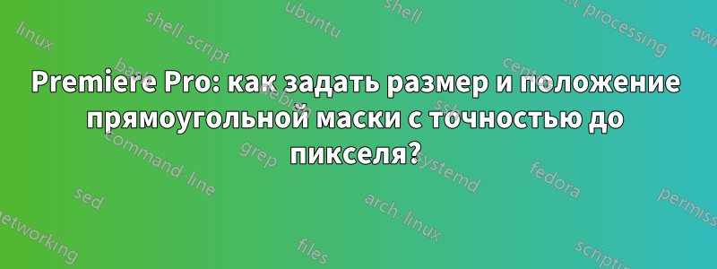 Premiere Pro: как задать размер и положение прямоугольной маски с точностью до пикселя?