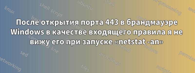 После открытия порта 443 в брандмауэре Windows в качестве входящего правила я не вижу его при запуске «netstat -an»