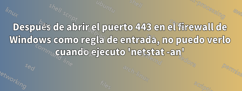 Después de abrir el puerto 443 en el firewall de Windows como regla de entrada, no puedo verlo cuando ejecuto 'netstat -an'