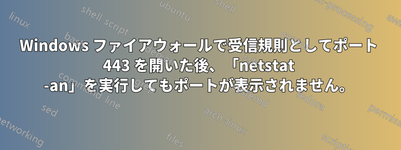 Windows ファイアウォールで受信規則としてポート 443 を開いた後、「netstat -an」を実行してもポートが表示されません。