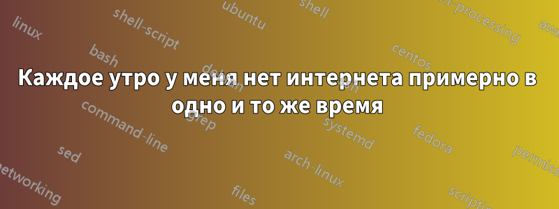 Каждое утро у меня нет интернета примерно в одно и то же время