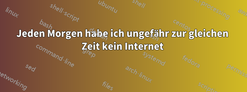 Jeden Morgen habe ich ungefähr zur gleichen Zeit kein Internet