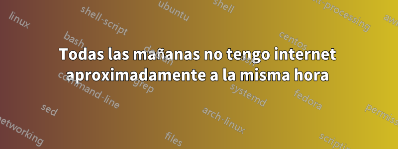 Todas las mañanas no tengo internet aproximadamente a la misma hora