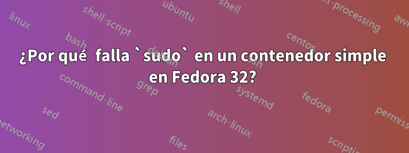 ¿Por qué falla `sudo` en un contenedor simple en Fedora 32?