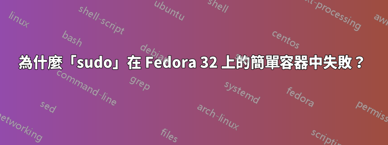 為什麼「sudo」在 Fedora 32 上的簡單容器中失敗？