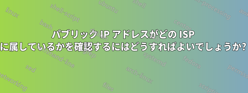 パブリック IP アドレスがどの ISP に属しているかを確認するにはどうすればよいでしょうか?