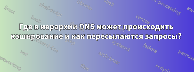 Где в иерархии DNS может происходить кэширование и как пересылаются запросы?