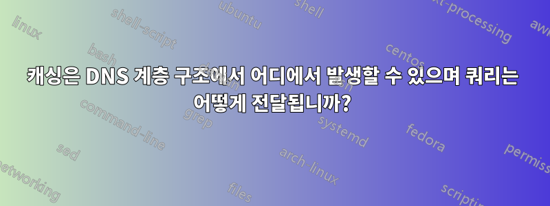 캐싱은 DNS 계층 구조에서 어디에서 발생할 수 있으며 쿼리는 어떻게 전달됩니까?