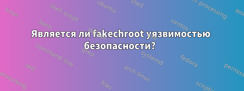 Является ли fakechroot уязвимостью безопасности? 