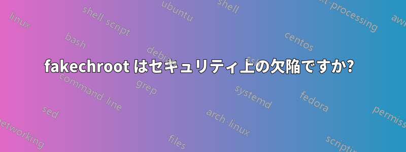 fakechroot はセキュリティ上の欠陥ですか? 