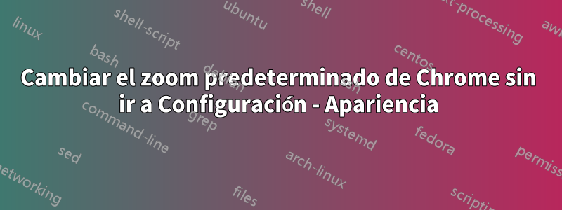 Cambiar el zoom predeterminado de Chrome sin ir a Configuración - Apariencia