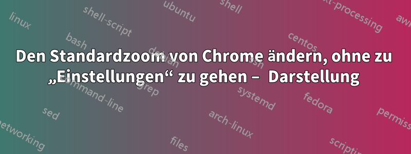 Den Standardzoom von Chrome ändern, ohne zu „Einstellungen“ zu gehen – Darstellung