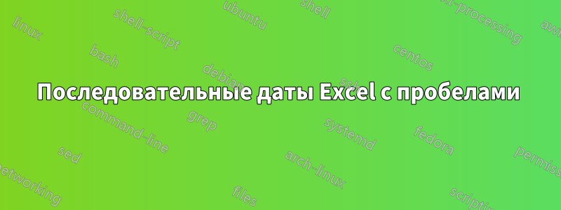 Последовательные даты Excel с пробелами