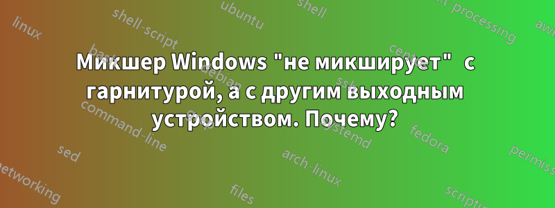 Микшер Windows "не микширует" с гарнитурой, а с другим выходным устройством. Почему?