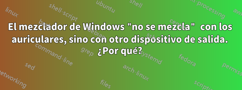 El mezclador de Windows "no se mezcla" con los auriculares, sino con otro dispositivo de salida. ¿Por qué?