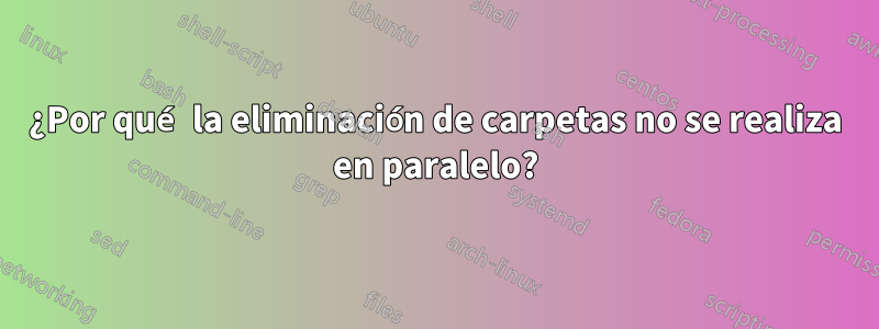 ¿Por qué la eliminación de carpetas no se realiza en paralelo?