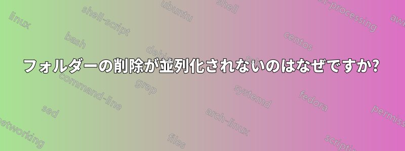 フォルダーの削除が並列化されないのはなぜですか?