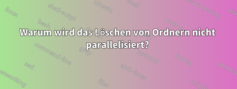 Warum wird das Löschen von Ordnern nicht parallelisiert?