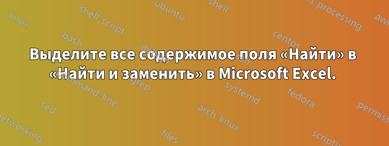 Выделите все содержимое поля «Найти» в «Найти и заменить» в Microsoft Excel.