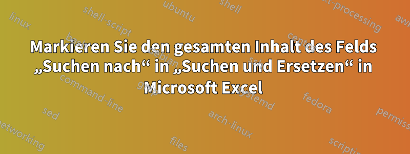 Markieren Sie den gesamten Inhalt des Felds „Suchen nach“ in „Suchen und Ersetzen“ in Microsoft Excel