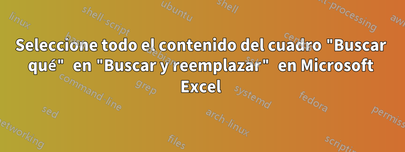 Seleccione todo el contenido del cuadro "Buscar qué" en "Buscar y reemplazar" en Microsoft Excel