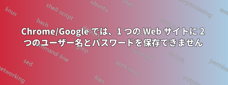 Chrome/Google では、1 つの Web サイトに 2 つのユーザー名とパスワードを保存できません