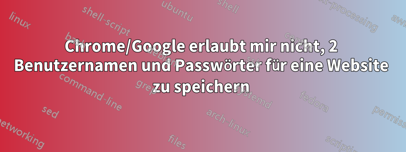 Chrome/Google erlaubt mir nicht, 2 Benutzernamen und Passwörter für eine Website zu speichern