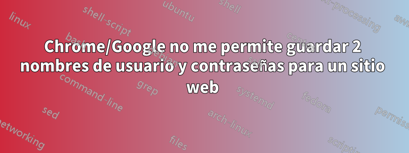 Chrome/Google no me permite guardar 2 nombres de usuario y contraseñas para un sitio web