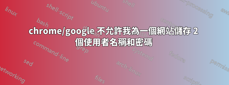 chrome/google 不允許我為一個網站儲存 2 個使用者名稱和密碼