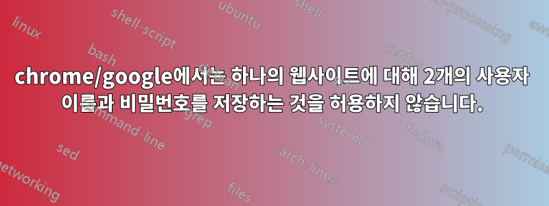 chrome/google에서는 하나의 웹사이트에 대해 2개의 사용자 이름과 비밀번호를 저장하는 것을 허용하지 않습니다.