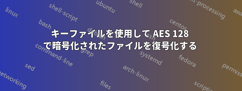 キーファイルを使用して AES 128 で暗号化されたファイルを復号化する