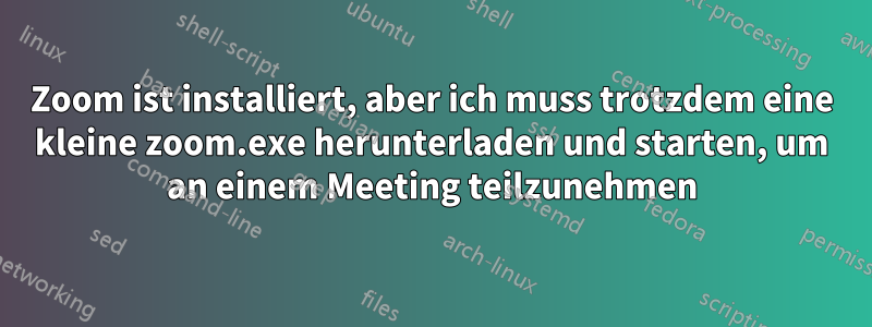 Zoom ist installiert, aber ich muss trotzdem eine kleine zoom.exe herunterladen und starten, um an einem Meeting teilzunehmen