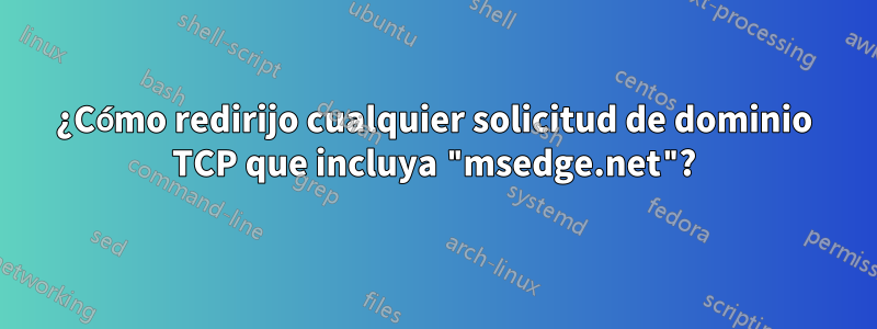 ¿Cómo redirijo cualquier solicitud de dominio TCP que incluya "msedge.net"?