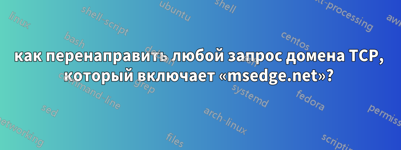 как перенаправить любой запрос домена TCP, который включает «msedge.net»?