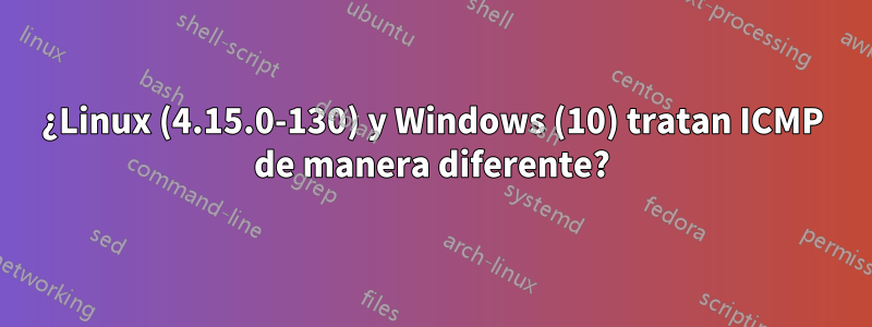 ¿Linux (4.15.0-130) y Windows (10) tratan ICMP de manera diferente?