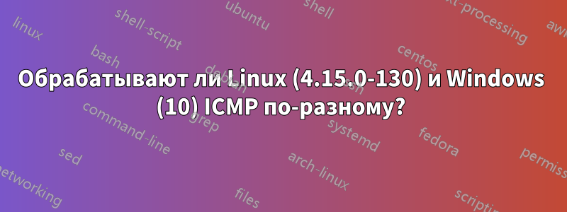 Обрабатывают ли Linux (4.15.0-130) и Windows (10) ICMP по-разному?