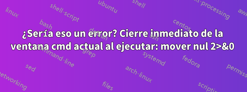 ¿Sería eso un error? Cierre inmediato de la ventana cmd actual al ejecutar: mover nul 2>&0